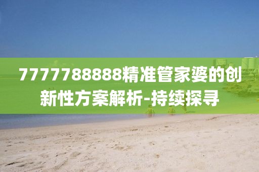 7777788888精準(zhǔn)管家婆的創(chuàng)新性方案解析-持續(xù)探尋