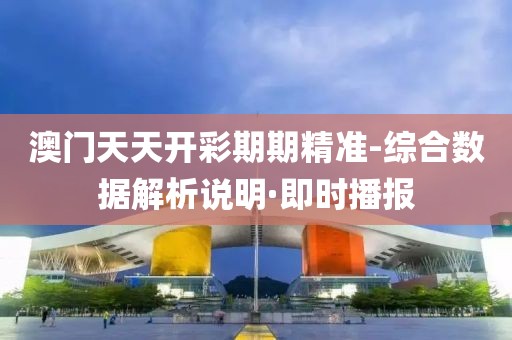 澳門天天開彩期期精準(zhǔn)-綜合數(shù)據(jù)解析說明·即時(shí)播報(bào)