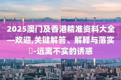 2025澳門及香港精準資料大全—歡迎,關(guān)鍵解答、解釋與落實?-遠離不實的誘惑