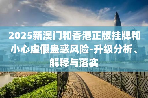 2025新澳門和香港正版掛牌和小心虛假蠱惑風險-升級分析、解釋與落實