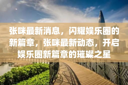 張咪最新消息，閃耀娛樂圈的新篇章，張咪最新動態(tài)，開啟娛樂圈新篇章的璀璨之星