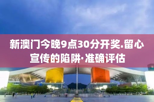 新澳門今晚9點(diǎn)30分開獎(jiǎng).留心宣傳的陷阱·準(zhǔn)確評(píng)估