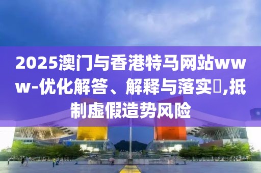 2025澳門與香港特馬網(wǎng)站www-優(yōu)化解答、解釋與落實?,抵制虛假造勢風(fēng)險