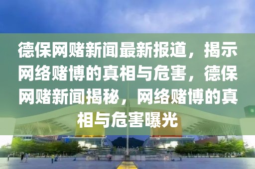 德保網(wǎng)賭新聞最新報(bào)道，揭示網(wǎng)絡(luò)賭博的真相與危害，德保網(wǎng)賭新聞揭秘，網(wǎng)絡(luò)賭博的真相與危害曝光