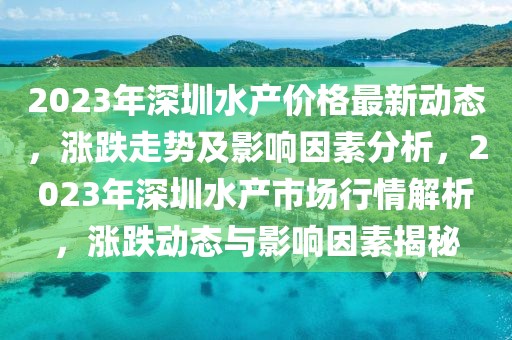 2023年深圳水產(chǎn)價格最新動態(tài)，漲跌走勢及影響因素分析，2023年深圳水產(chǎn)市場行情解析，漲跌動態(tài)與影響因素揭秘