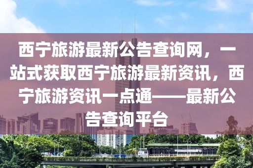 西寧旅游最新公告查詢網，一站式獲取西寧旅游最新資訊，西寧旅游資訊一點通——最新公告查詢平臺