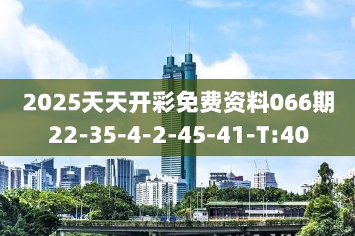 2025天天開彩免費資料066期22-35-4-2-45-41-T:40