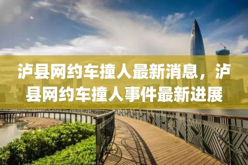 瀘縣網(wǎng)約車撞人最新消息，瀘縣網(wǎng)約車撞人事件最新進展
