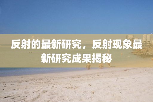 反射的最新研究，反射現(xiàn)象最新研究成果揭秘
