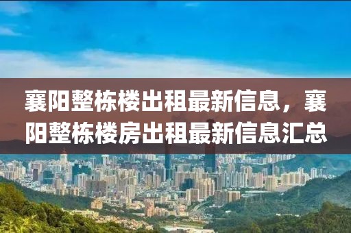 襄陽(yáng)整棟樓出租最新信息，襄陽(yáng)整棟樓房出租最新信息匯總