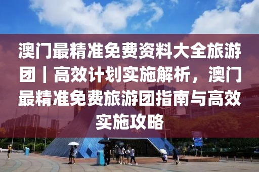 澳門最精準免費資料大全旅游團｜高效計劃實施解析，澳門最精準免費旅游團指南與高效實施攻略
