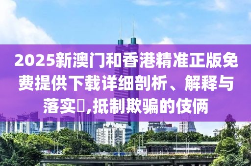 2025新澳門和香港精準(zhǔn)正版免費提供下載詳細(xì)剖析、解釋與落實?,抵制欺騙的伎倆