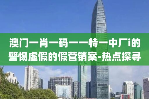 澳門一肖一碼一一特一中廠i的警惕虛假的假營銷案-熱點探尋