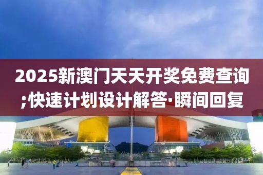 2025新澳門天天開獎(jiǎng)免費(fèi)查詢;快速計(jì)劃設(shè)計(jì)解答·瞬間回復(fù)