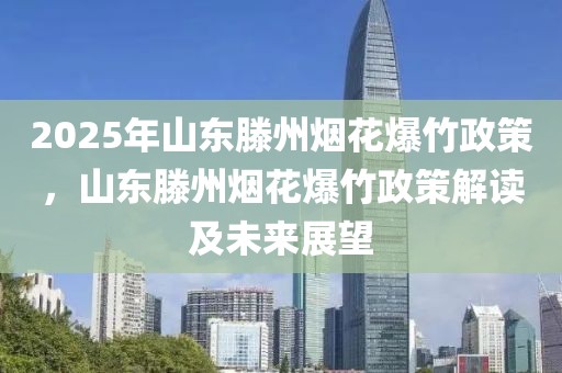 2025年山東滕州煙花爆竹政策，山東滕州煙花爆竹政策解讀及未來(lái)展望