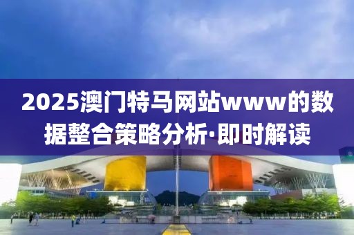 2025澳門特馬網(wǎng)站www的數(shù)據(jù)整合策略分析·即時(shí)解讀