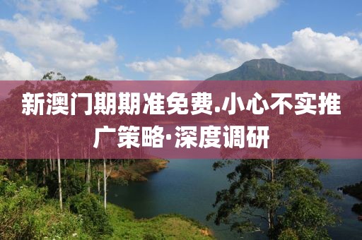 新澳門(mén)期期準(zhǔn)免費(fèi).小心不實(shí)推廣策略·深度調(diào)研