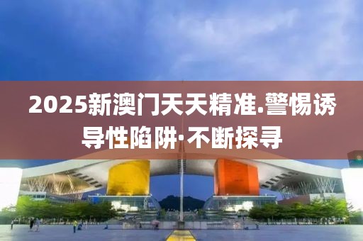 2025新澳門天天精準(zhǔn).警惕誘導(dǎo)性陷阱·不斷探尋