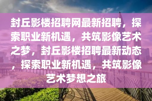 封丘影樓招聘網(wǎng)最新招聘，探索職業(yè)新機遇，共筑影像藝術之夢，封丘影樓招聘最新動態(tài)，探索職業(yè)新機遇，共筑影像藝術夢想之旅