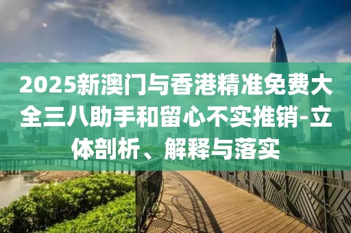 2025新澳門與香港精準免費大全三八助手和留心不實推銷-立體剖析、解釋與落實