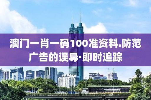 澳門一肖一碼100準(zhǔn)資料.防范廣告的誤導(dǎo)·即時(shí)追蹤
