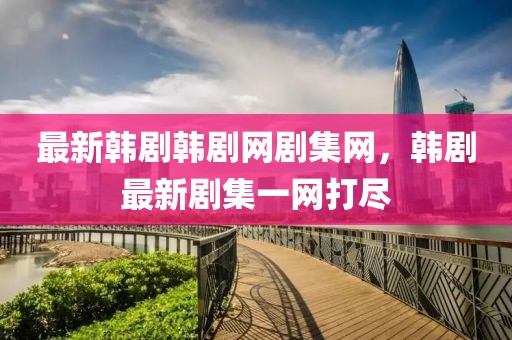 最新韓劇韓劇網(wǎng)劇集網(wǎng)，韓劇最新劇集一網(wǎng)打盡