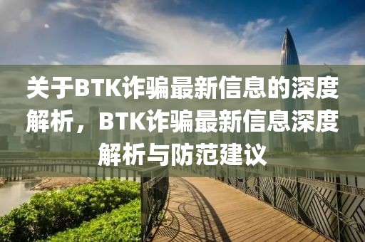 關(guān)于BTK詐騙最新信息的深度解析，BTK詐騙最新信息深度解析與防范建議