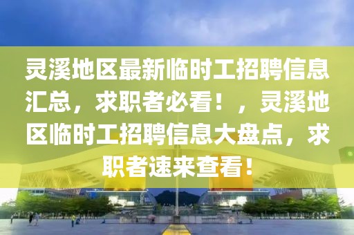 靈溪地區(qū)最新臨時工招聘信息匯總，求職者必看！，靈溪地區(qū)臨時工招聘信息大盤點，求職者速來查看！