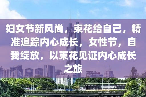 婦女節(jié)新風(fēng)尚，束花給自己，精準(zhǔn)追蹤內(nèi)心成長(zhǎng)，女性節(jié)，自我綻放，以束花見證內(nèi)心成長(zhǎng)之旅