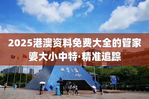 2025港澳資料免費大全的管家婆大小中特·精準追蹤