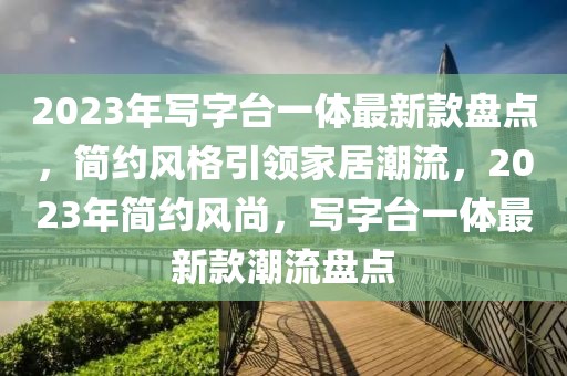2023年寫字臺一體最新款盤點，簡約風格引領(lǐng)家居潮流，2023年簡約風尚，寫字臺一體最新款潮流盤點