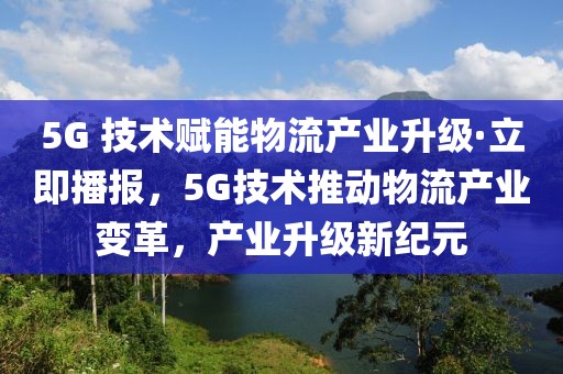 5G 技術(shù)賦能物流產(chǎn)業(yè)升級(jí)·立即播報(bào)，5G技術(shù)推動(dòng)物流產(chǎn)業(yè)變革，產(chǎn)業(yè)升級(jí)新紀(jì)元