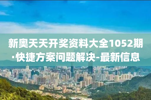 新奧天天開(kāi)獎(jiǎng)資料大全1052期·快捷方案問(wèn)題解決-最新信息