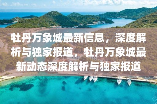 牡丹萬象城最新信息，深度解析與獨(dú)家報道，牡丹萬象城最新動態(tài)深度解析與獨(dú)家報道