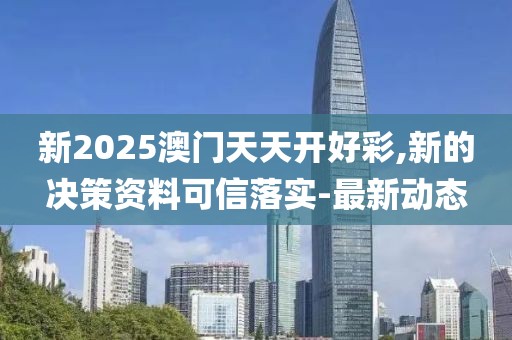 新2025澳門天天開好彩,新的決策資料可信落實-最新動態(tài)