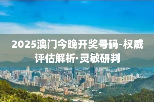 2025澳門今晚開獎號碼-權(quán)威評估解析·靈敏研判