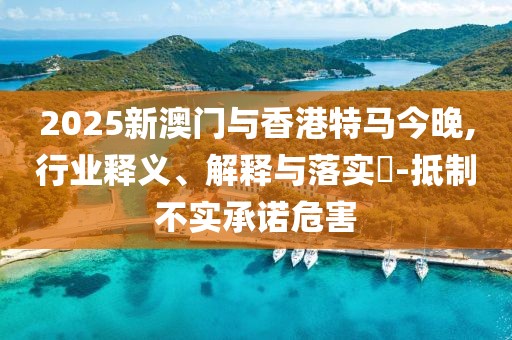 2025新澳門與香港特馬今晚,行業(yè)釋義、解釋與落實(shí)?-抵制不實(shí)承諾危害