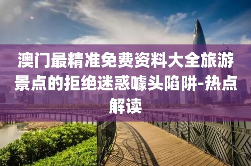 澳門最精準(zhǔn)免費資料大全旅游景點的拒絕迷惑噱頭陷阱-熱點解讀