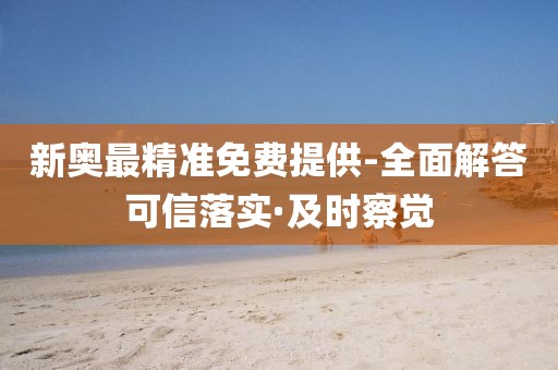 新奧最精準(zhǔn)免費(fèi)提供-全面解答可信落實(shí)·及時(shí)察覺(jué)