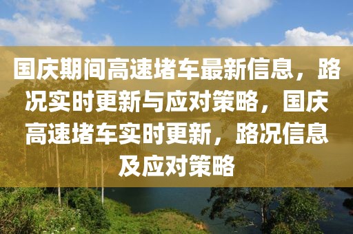 國慶期間高速堵車最新信息，路況實時更新與應(yīng)對策略，國慶高速堵車實時更新，路況信息及應(yīng)對策略