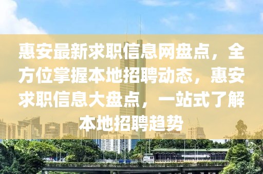 惠安最新求職信息網(wǎng)盤點(diǎn)，全方位掌握本地招聘動態(tài)，惠安求職信息大盤點(diǎn)，一站式了解本地招聘趨勢