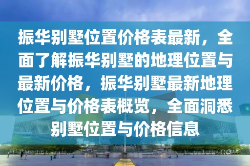 振華別墅位置價(jià)格表最新，全面了解振華別墅的地理位置與最新價(jià)格，振華別墅最新地理位置與價(jià)格表概覽，全面洞悉別墅位置與價(jià)格信息