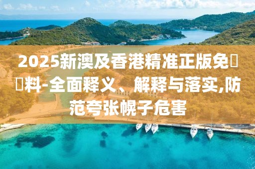 2025新澳及香港精準正版免費資料-全面釋義、解釋與落實,防范夸張幌子危害