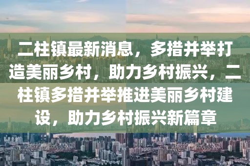 二柱鎮(zhèn)最新消息，多措并舉打造美麗鄉(xiāng)村，助力鄉(xiāng)村振興，二柱鎮(zhèn)多措并舉推進(jìn)美麗鄉(xiāng)村建設(shè)，助力鄉(xiāng)村振興新篇章