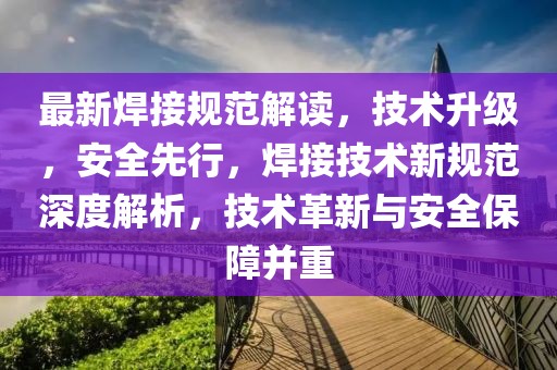 最新焊接規(guī)范解讀，技術(shù)升級(jí)，安全先行，焊接技術(shù)新規(guī)范深度解析，技術(shù)革新與安全保障并重
