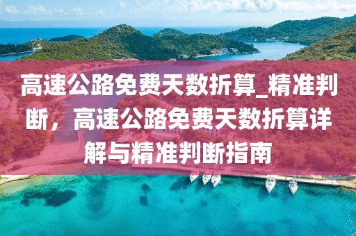高速公路免費天數(shù)折算_精準(zhǔn)判斷，高速公路免費天數(shù)折算詳解與精準(zhǔn)判斷指南