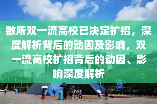 數(shù)所雙一流高校已決定擴(kuò)招，深度解析背后的動(dòng)因及影響，雙一流高校擴(kuò)招背后的動(dòng)因、影響深度解析
