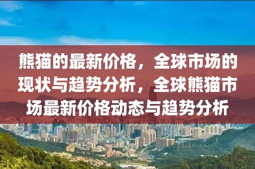 熊貓的最新價格，全球市場的現(xiàn)狀與趨勢分析，全球熊貓市場最新價格動態(tài)與趨勢分析