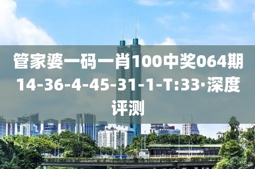 管家婆一碼一肖100中獎064期14-36-4-45-31-1-T:33·深度評測