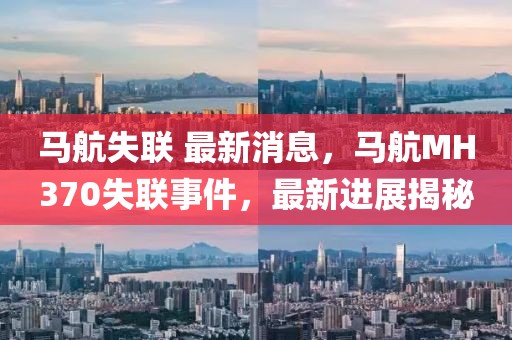 馬航失聯(lián) 最新消息，馬航MH370失聯(lián)事件，最新進(jìn)展揭秘